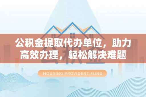 乌达公积金提取代办单位，助力高效办理，轻松解决难题