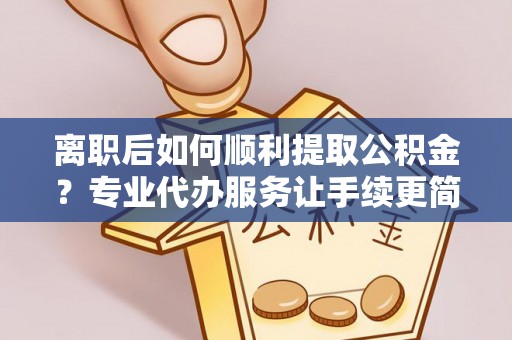 乌达离职后如何顺利提取公积金？专业代办服务让手续更简单