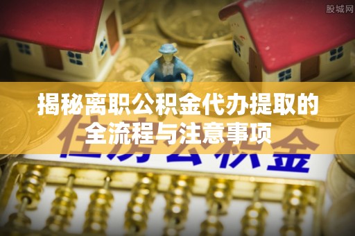 乌达揭秘离职公积金代办提取的全流程与注意事项