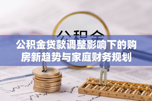 乌达公积金贷款调整影响下的购房新趋势与家庭财务规划