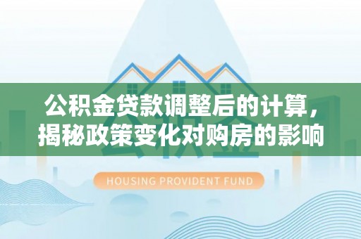 乌达公积金贷款调整后的计算，揭秘政策变化对购房的影响