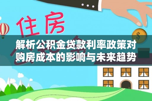 乌达解析公积金贷款利率政策对购房成本的影响与未来趋势