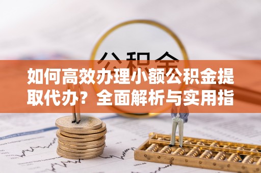 乌达如何高效办理小额公积金提取代办？全面解析与实用指南