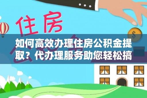 乌达如何高效办理住房公积金提取？代办理服务助您轻松搞定