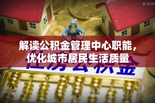 乌达解读公积金管理中心职能，优化城市居民生活质量