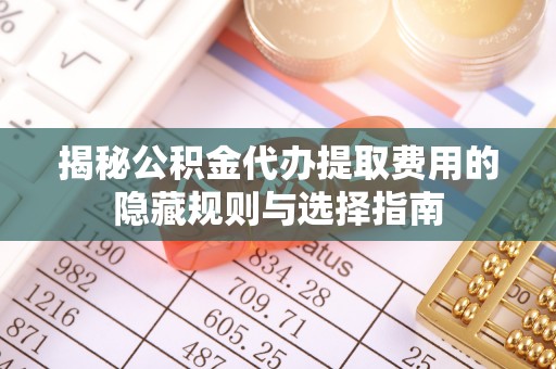 乌达揭秘公积金代办提取费用的隐藏规则与选择指南