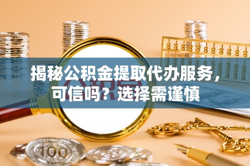 乌达揭秘公积金提取代办服务，可信吗？选择需谨慎