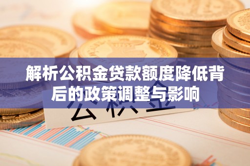 乌达解析公积金贷款额度降低背后的政策调整与影响