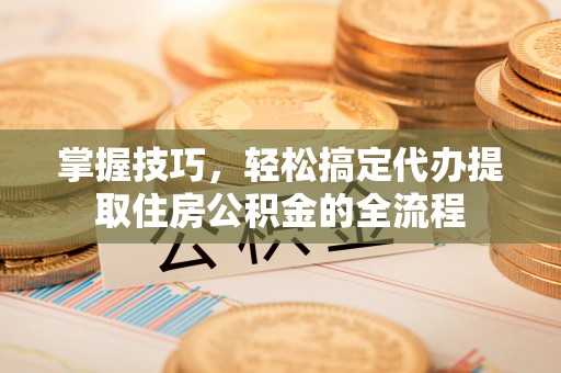 乌达掌握技巧，轻松搞定代办提取住房公积金的全流程
