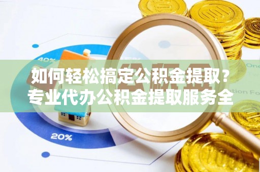 乌达如何轻松搞定公积金提取？专业代办公积金提取服务全解析