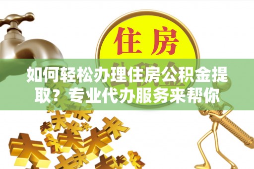 乌达如何轻松办理住房公积金提取？专业代办服务来帮你