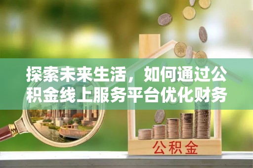 乌达探索未来生活，如何通过公积金线上服务平台优化财务管理