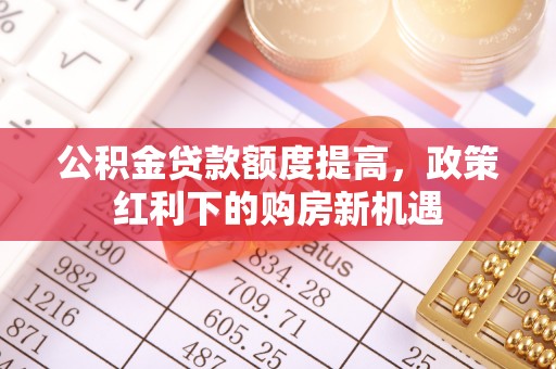 乌达公积金贷款额度提高，政策红利下的购房新机遇