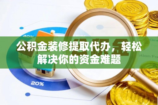 乌达公积金装修提取代办，轻松解决你的资金难题
