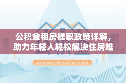 乌达公积金租房提取政策详解，助力年轻人轻松解决住房难题