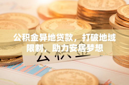 乌达公积金异地贷款，打破地域限制，助力安居梦想