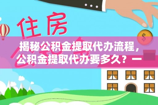 乌达揭秘公积金提取代办流程，公积金提取代办要多久？一文读懂