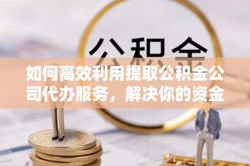 乌达如何高效利用提取公积金公司代办服务，解决你的资金难题