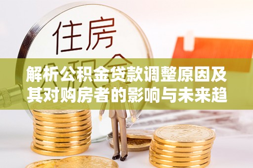 乌达解析公积金贷款调整原因及其对购房者的影响与未来趋势