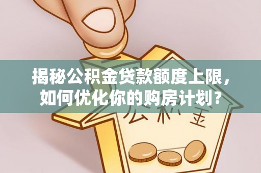 乌达揭秘公积金贷款额度上限，如何优化你的购房计划？