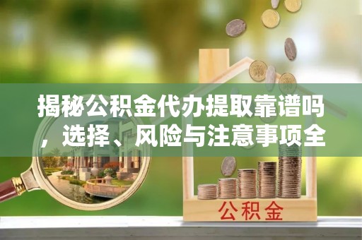 乌达揭秘公积金代办提取靠谱吗，选择、风险与注意事项全解析