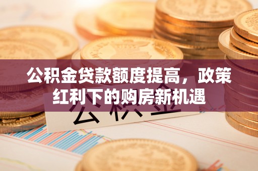 乌达公积金贷款额度提高，政策红利下的购房新机遇