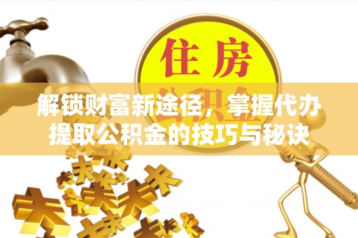 乌达解锁财富新途径，掌握代办提取公积金的技巧与秘诀