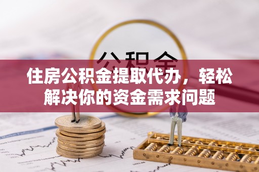 乌达住房公积金提取代办，轻松解决你的资金需求问题