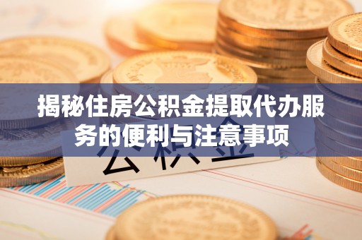 乌达揭秘住房公积金提取代办服务的便利与注意事项