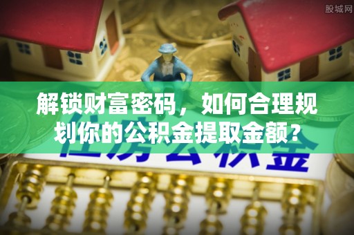乌达解锁财富密码，如何合理规划你的公积金提取金额？