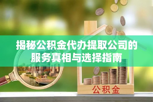 乌达揭秘公积金代办提取公司的服务真相与选择指南