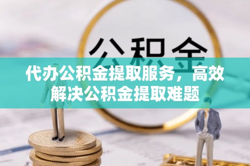 乌达代办公积金提取服务，高效解决公积金提取难题