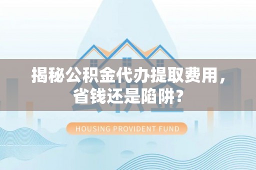 乌达揭秘公积金代办提取费用，省钱还是陷阱？