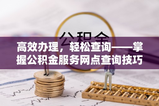 乌达高效办理，轻松查询——掌握公积金服务网点查询技巧