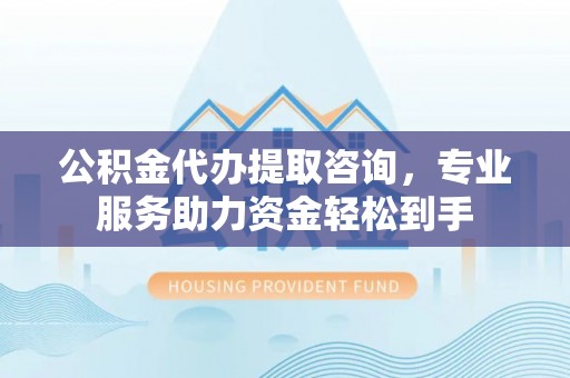 乌达公积金代办提取咨询，专业服务助力资金轻松到手