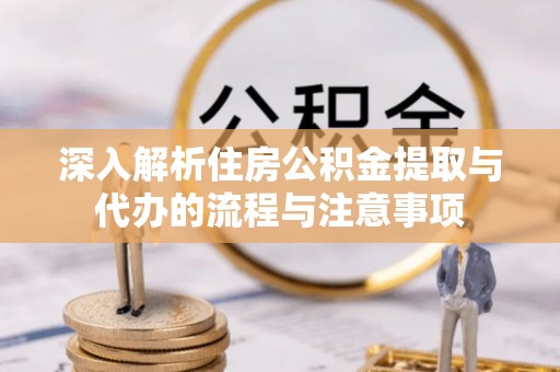 乌达深入解析住房公积金提取与代办的流程与注意事项
