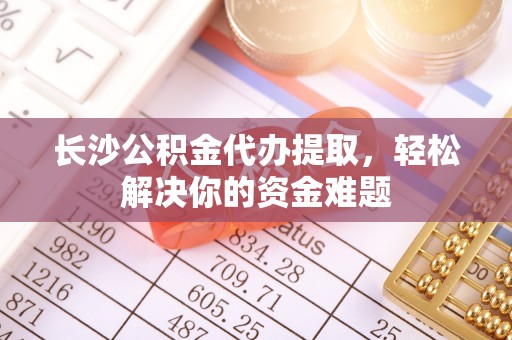 乌达长沙公积金代办提取，轻松解决你的资金难题