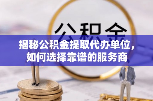 乌达揭秘公积金提取代办单位，如何选择靠谱的服务商