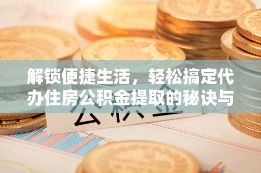 乌达解锁便捷生活，轻松搞定代办住房公积金提取的秘诀与技巧