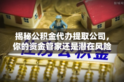 乌达揭秘公积金代办提取公司，你的资金管家还是潜在风险？