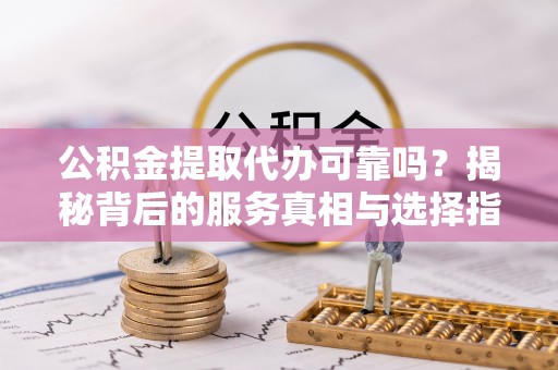 乌达公积金提取代办可靠吗？揭秘背后的服务真相与选择指南