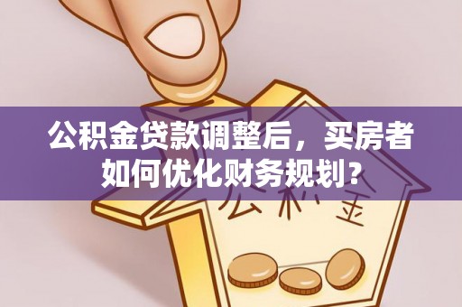 乌达公积金贷款调整后，买房者如何优化财务规划？