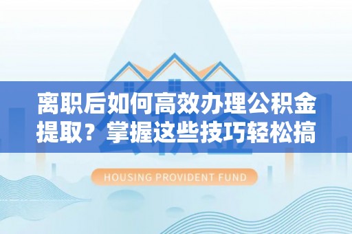 乌达离职后如何高效办理公积金提取？掌握这些技巧轻松搞定
