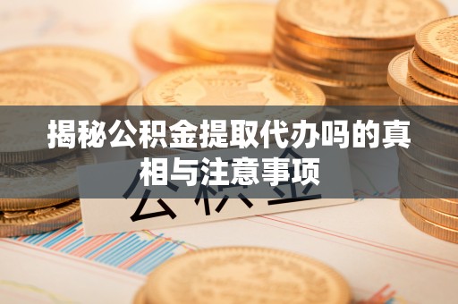 乌达揭秘公积金提取代办吗的真相与注意事项