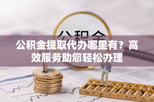 乌达公积金提取代办哪里有？高效服务助您轻松办理