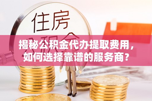 乌达揭秘公积金代办提取费用，如何选择靠谱的服务商？