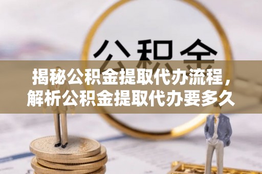 乌达揭秘公积金提取代办流程，解析公积金提取代办要多久的真相