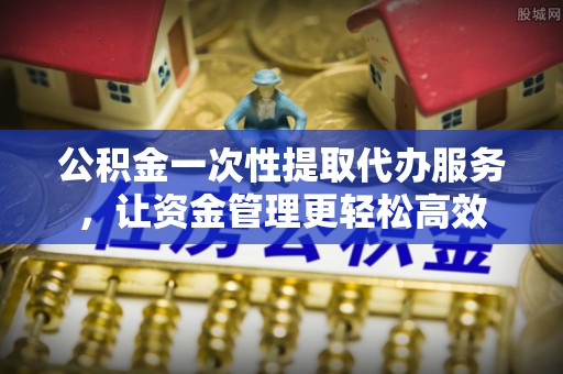 乌达公积金一次性提取代办服务，让资金管理更轻松高效