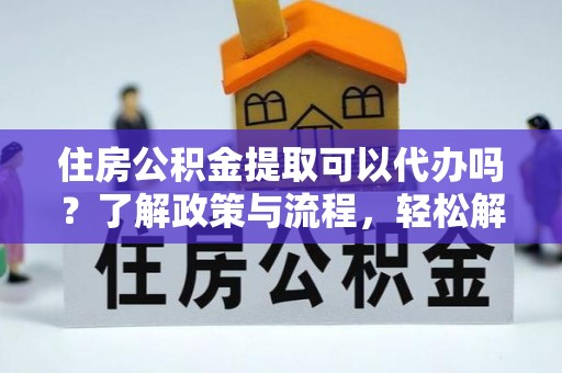 乌达住房公积金提取可以代办吗？了解政策与流程，轻松解决你的疑问