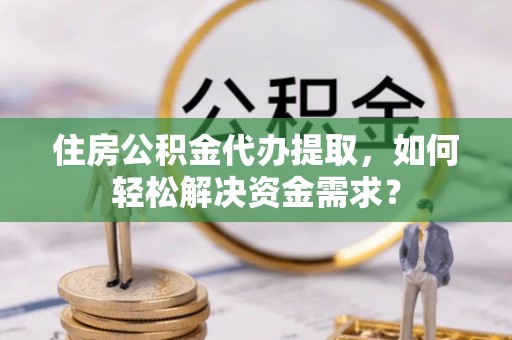 乌达住房公积金代办提取，如何轻松解决资金需求？